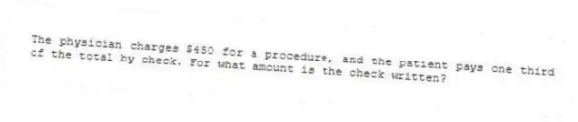 The physician charges $450 for a procedure, and the patient pays one third of the total by check. For what amount is the check written?