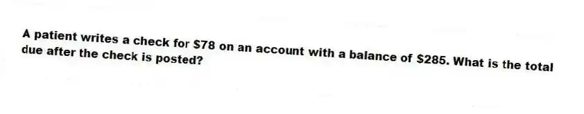 A patient writes a check for $78 on an account with a balance of $285. What is the total due after the check is posted?