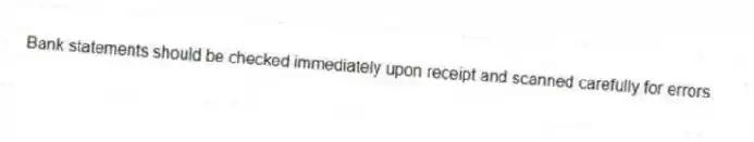 Bank statements should be checked immediately upon receipt and scanned carefully for errors.