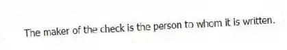 The maker of the check is the person to whom it is written.