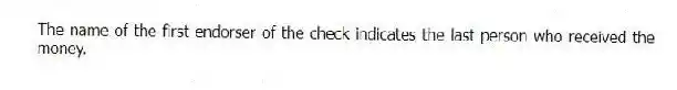 The name of the first endorser of the check indicates the last person who received the money.