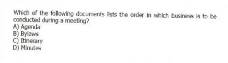 Which of the following documents lists the order in which business is to be conducted during a meeting?
A) Agenda
B) Bylaws
C) Itinerary
D) Minutes