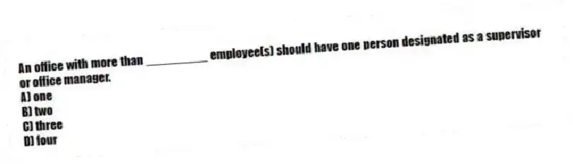 An office with more than _________ employee(s) should have one person designated as a supervisor or office manager.
A) one
B) two
C) three
D) four