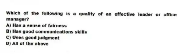 Which of the following is a quality of an effective leader or office manager?
A) Has a sense of fairness
B) Has good communications skills
C) Uses good judgment
D) All of the above