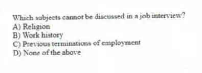 Which subjects cannot be discussed in a job interview?
A) Religion
B) Work history
C) Previous terminations of employment
D) None of the above