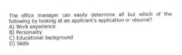 The office manager can easily determine all but which of the following by looking at an applicant's application or résumé?
A) Work experience
B) Personality
C) Educational background
D) Skills