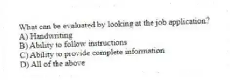 What can be evaluated by looking at the job application?
A) Handwriting
B) Ability to follow instructions
C) Ability to provide complete information
D) All of the above
