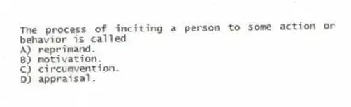 The process of inciting a person to some action or behavior is called
A) reprimand.
B) motivation.
C) circumvention.
D) appraisal.