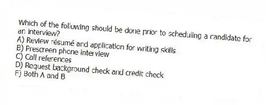 Which of the following should be done prior to scheduling a candidate for an interview?
A) Review résumé and application for writing skills
B) Prescreen phone interview
C) Call references
D) Request background check and credit check
E) Both A and B