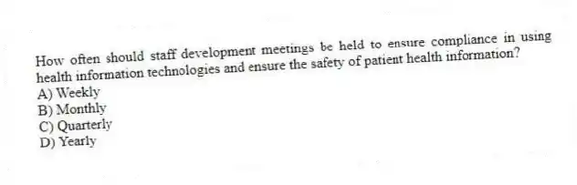 How often should staff development meetings be held to ensure compliance in using health information technologies and ensure the safety of patient health information?
A) Weekly
B) Monthly
C) Quarterly
D) Yearly