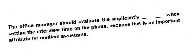 The office manager should evaluate the applicant's __________ when setting the interview time on the phone, because this is an important attribute for medical assistants.