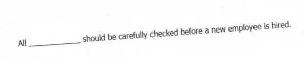 All ____________ should be carefully checked before a new employee is hired.