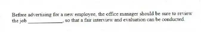 Before advertising for a new employee, the office manager should be sure to review the job _____________, so that a fair interview and evaluation can be conducted.