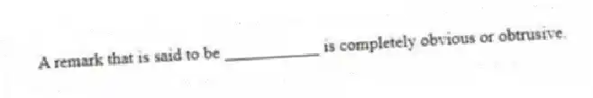 A remark that is said to be ___________ is completely obvious or obtrusive.