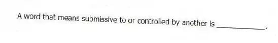 A word that means submissive to or controlled by another is ____________.