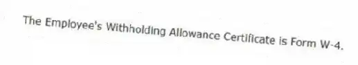 The Employee's Withholding Allowance Certificate is Form W-4.