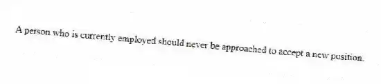 A person who is currently employed should never be approached to accept a new position.