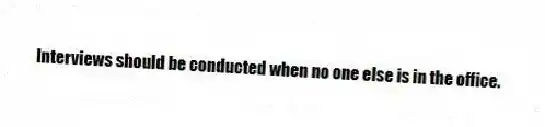 Interviews should be conducted when no one else is in the office.