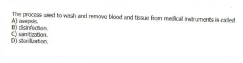 The process used to wash and remove blood and tissue from medical instruments is called
A) asepsis.
B) disinfection.
C) sanitization.
D) sterilization.