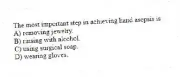 The most important step in achieving hand asepsis is
A) removing jewelry.
B) rinsing with alcohol.
C) using surgical soap.
D) wearing gloves.