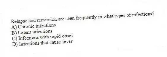 Relapse and remission are seen frequently in what types of infections?
A) Chronic infections
B) Latent infections
C) Infections with rapid onset
D) Infections that cause fever