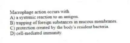 Macrophage action occurs with
A) a systemic reaction to an antigen.
B) trapping of foreign substances in mucous membranes.
C) protection created by the body's resident bacteria.
D) cell-mediated immunity.