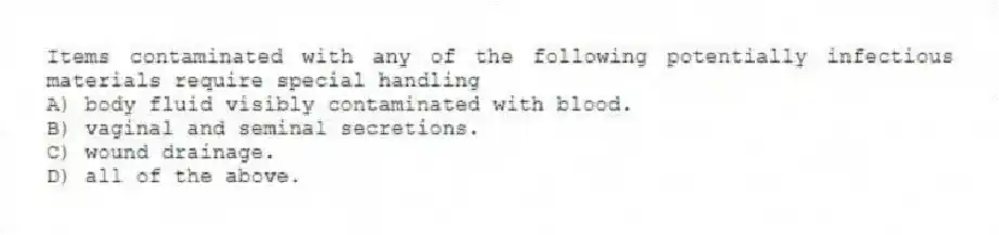 Items contaminated with any of the following potentially infectious materials require special handling
A) body fluid visibly contaminated with blood.
B) vaginal and seminal secretions.
C) wound drainage.
D) all of the above.