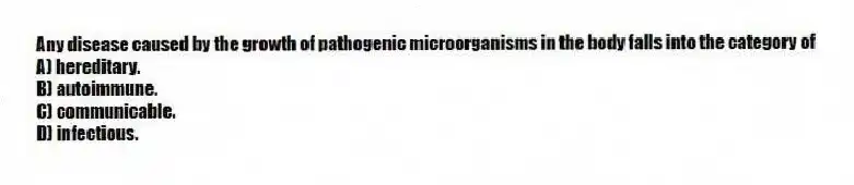 Any disease caused by the growth of pathogenic microorganisms in the body falls into the category of
A) hereditary.
B) autoimmune.
C) communicable.
D) infectious.
