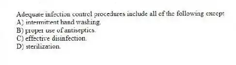 Adequate infection control procedures include all of the following except
A) intermittent hand washing.
B) proper use of antiseptics.
C) effective disinfection.
D) sterilization.
