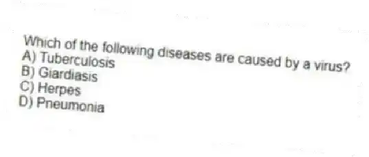 Which of the following diseases are caused by a virus?
A) Tuberculosis
B) Giardiasis
C) Herpes
D) Pneumonia