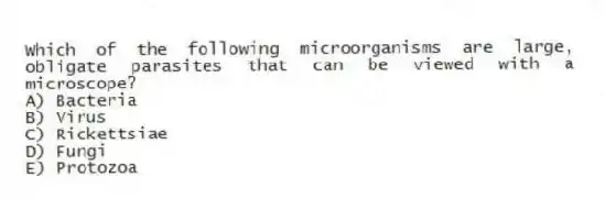 Which of the following microorganisms are large, obligate parasites that can be viewed with a microscope?
A) Bacteria
B) Virus
C) Rickettsiae
D) Fungi
E) Protozoa