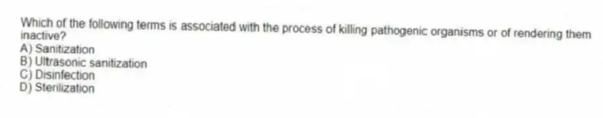 Which of the following terms is associated with the process of killing pathogenic organisms or of rendering them inactive?
A) Sanitization
B) Ultrasonic sanitization
C) Disinfection
D) Sterilization