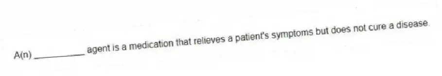 A(n) __________ agent is a medication that relieves a patient's symptoms but does not cure a disease.
