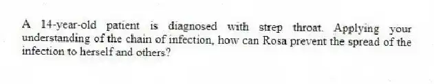 A 14-year-old patient is diagnosed with strep throat. Applying your understanding of the chain of infection, how can Rosa prevent the spread of the infection to herself and others?