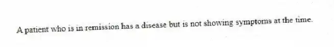 A patient who is in remission has a disease but is not showing symptoms at the time.