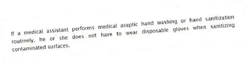 If a medical assistant performs medical aseptic hand washing or hand sanitization routinely, he or she does not have to wear disposable gloves when sanitizing contaminated surfaces.