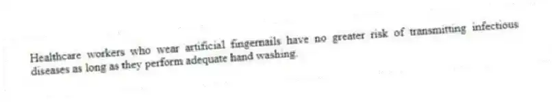 Healthcare workers who wear artificial fingernails have no greater risk of transmitting infectious diseases as long as they perform adequate hand washing.
