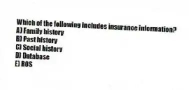 Which of the following includes insurance information?
A) Family history
B) Past history
C) Social history
D) Database
E) ROS