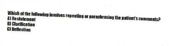 Which of the following involves repeating or paraphrasing the patient's comments?
A) Restatement
B) Clarification
C) Reflection