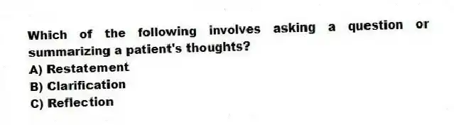 Which of the following involves asking a question or summarizing a patient's thoughts?
A) Restatement
B) Clarification
C) Reflection