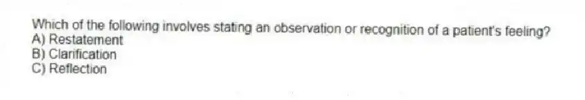 Which of the following involves stating an observation or recognition of a patient's feeling?
A) Restatement
B) Clarification
C) Reflection