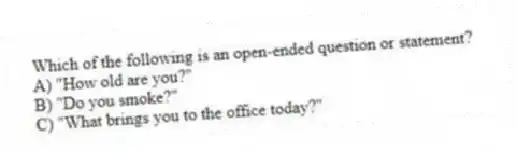 Which of the following is an open-ended question or statement?
A) "How old are you?"
B) "Do you smoke?"
C) "What brings you to the office today?"