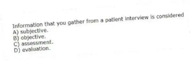 Information that you gather from a patient interview is considered
A) subjective.
B) objective.
C) assessment.
D) evaluation.