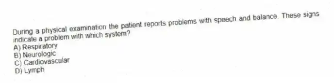 During a physical examination the patient reports problems with speech and balance. These signs indicate a problem with which system?
A) Respiratory
B) Neurologic
C) Cardiovascular
D) Lymph