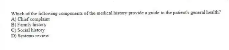 Which of the following components of the medical history provide a guide to the patient's general health?
A) Chief complaint
B) Family history
C) Social history
D) Systems review