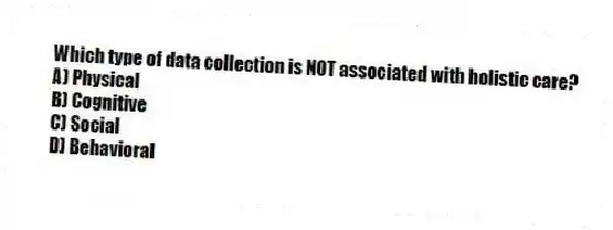 Which type of data collection is NOT associated with holistic care?
A) Physical
B) Cognitive
C) Social
D) Behavioral