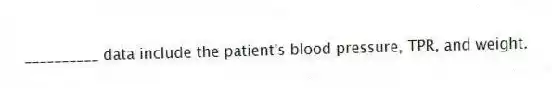 __________ data include the patient's blood pressure, TPR, and weight.