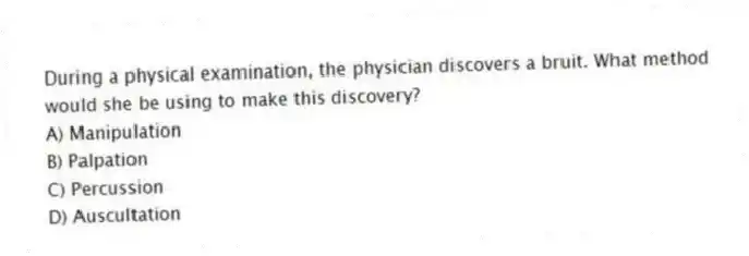 During a physical examination, the physician discovers a bruit. What method would she be using to make this discovery?
A) Manipulation
B) Palpation
C) Percussion
D) Auscultation