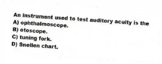 An instrument used to test auditory acuity is the
A) ophthalmoscope.
B) otoscope.
C) tuning fork.
D) Snellen chart.