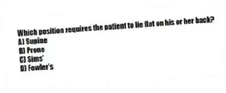 Which position requires the patient to lie flat on his or her back?
A) Supine
B) Prone
C) Sims'
D) Fowler's